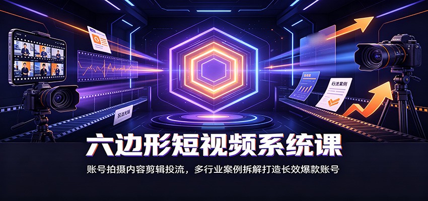 六边形短视频系统课：账号拍摄内容剪辑投流，多行业案例拆解打造长效爆款账号（指南）-元界资源网
