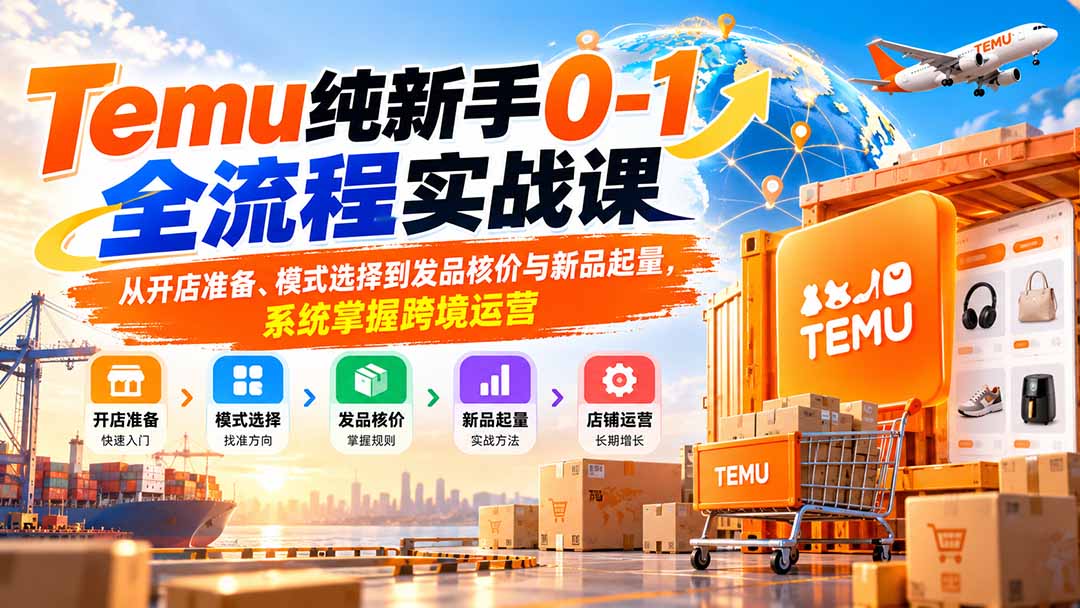 （20636期）Temu纯新手0-1全流程实战课：从开店准备、模式选择到发品核价与新品起量，系统掌握跨境运营（指南）-元界资源网