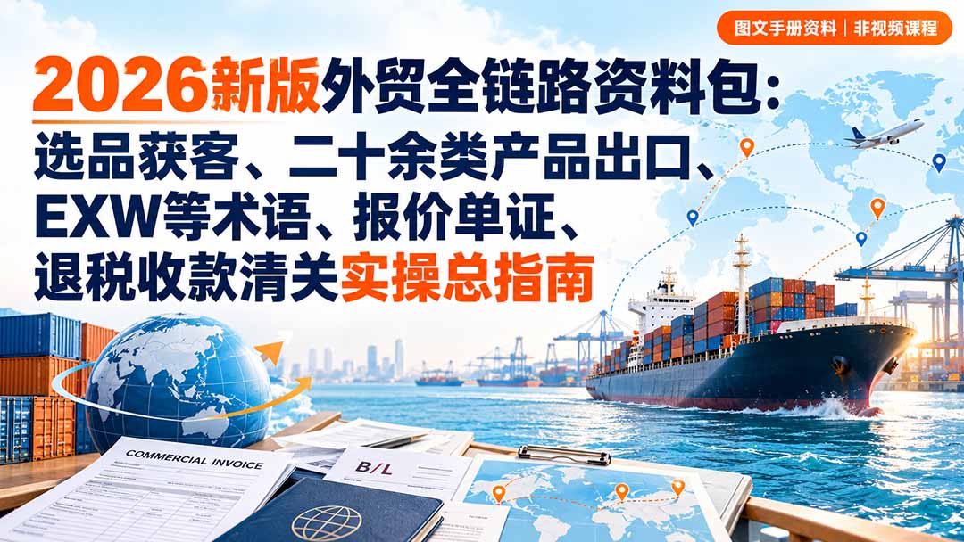 【分享】(20722期)2026新版外贸全链路资料包:选品获客、二十余类产品出口、EXW等术语、报价单证、退税收款清关实操总指南-元界资源网