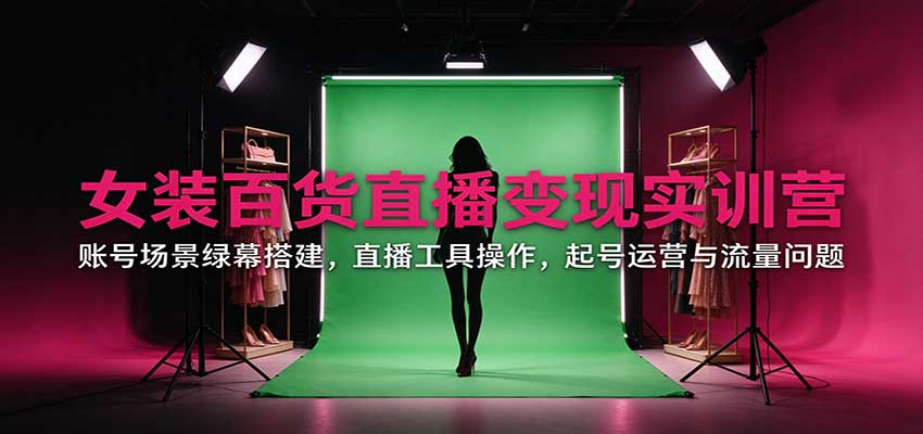 【分享】女装百货直播变现实训营:账号场景绿幕搭建,直播工具操作,起号运营与流量问题-元界资源网