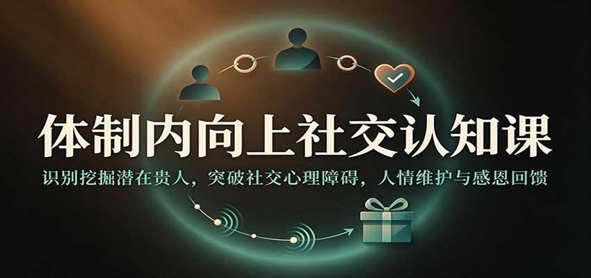 体制内向上社交认知课:识别挖掘潜在贵人,突破社交心理障碍,人情维护与感恩回馈(教程)-元界资源网