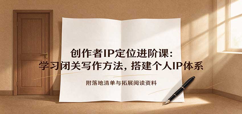 创作者IP定位进阶课：学习闭关写作方法，搭建个人IP体系，附落地清单与拓展阅读资料（资源下载）-元界资源网