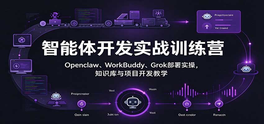 智能体开发实战训练营:Openclaw、WorkBuddy、Grok部署实操,知识库与项目开发教学(教程)-元界资源网
