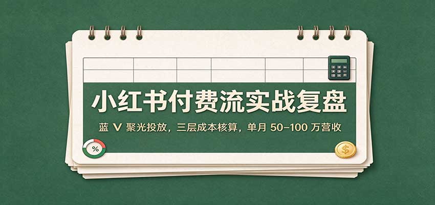 小红书付费流实战复盘:蓝V聚光投放,三层成本核算,单月50–100万营收(合集)-元界资源网